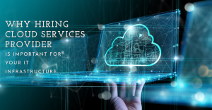 Why Hiring Cloud Services Provider Is Important For Your IT Infrastructure
